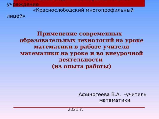                Муниципальное бюджетное образовательное учреждение  «Краснослободский многопрофильный лицей»   Применение современных образовательных технологий на уроке математики в работе учителя математики на уроке и во внеурочной деятельности  (из опыта работы) Афиногеева В.А. -учитель математики 2021 г. 