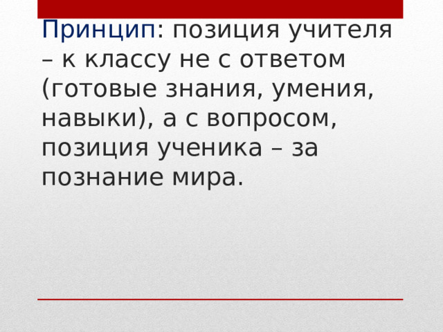 Принцип : позиция учителя – к классу не с ответом (готовые знания, умения, навыки), а с вопросом, позиция ученика – за познание мира. 