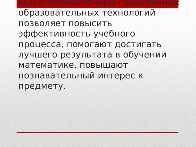  Вывод:   использование вышеперечисленных современных образовательных технологий позволяет повысить эффективность учебного процесса, помогают достигать лучшего результата в обучении математике, повышают познавательный интерес к предмету. 