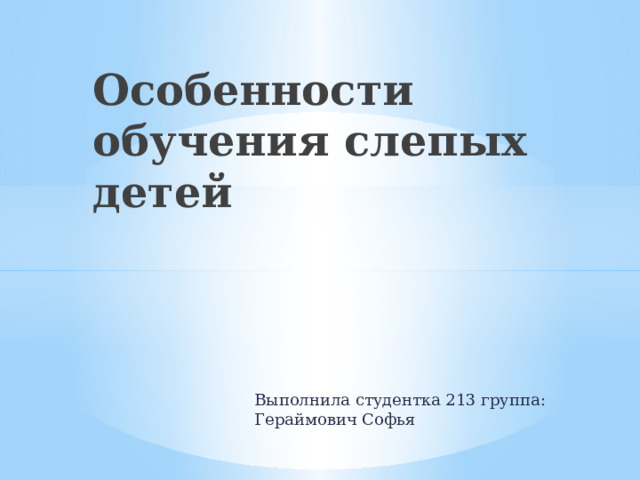 Особенности обучения слепых детей Выполнила студентка 213 группа: Гераймович Софья 