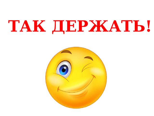 ТАК ДЕРЖАТЬ! 