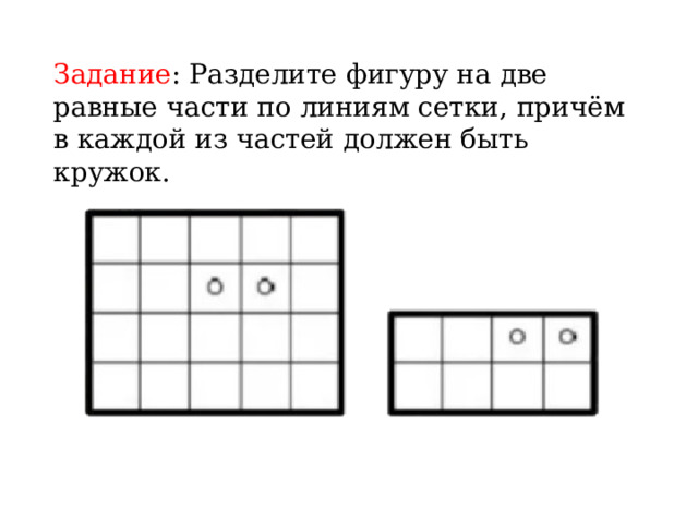 Задание : Разделите фигуру на две равные части по линиям сетки, причём в каждой из частей должен быть кружок. 