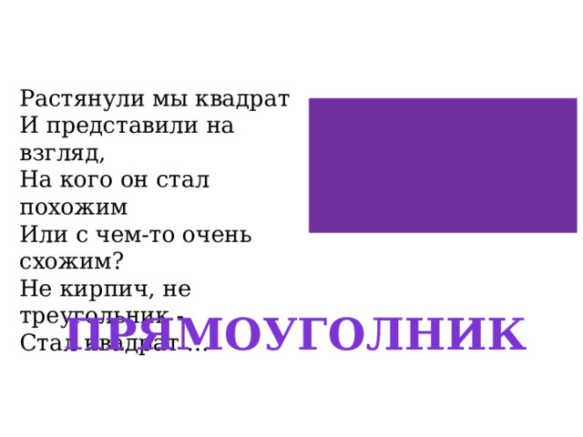 Растянули мы квадрат  И представили на взгляд,  На кого он стал похожим  Или с чем-то очень схожим?  Не кирпич, не треугольник -  Стал квадрат … ПРЯМОУГОЛНИК 