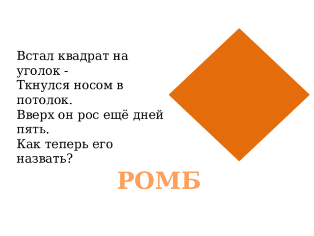 Встал квадрат на уголок -  Ткнулся носом в потолок.  Вверх он рос ещё дней пять.  Как теперь его назвать? РОМБ 