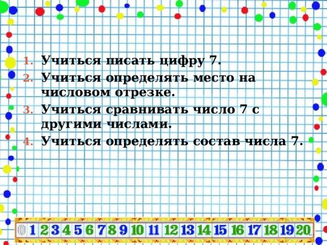 Учиться писать цифру 7. Учиться определять место на числовом отрезке. Учиться сравнивать число 7 с другими числами. Учиться определять состав числа 7. 