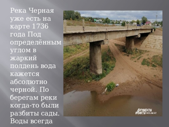 Река Черная уже есть на карте 1736 года Под определённым углом в жаркий полдень вода кажется абсолютно черной. По берегам реки когда-то были разбиты сады. Воды всегда хватало всем и на всё 