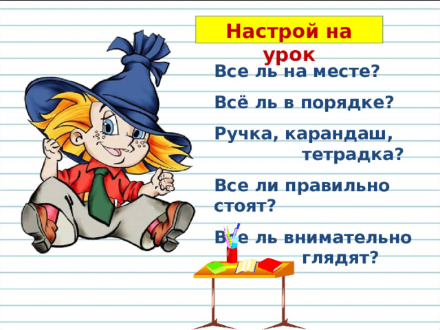Настрой на урок Все ль на месте? Всё ль в порядке? Ручка, карандаш,    тетрадка? Все ли правильно стоят? Все ль внимательно    глядят? 