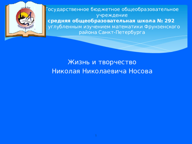 Государственное бюджетное общеобразовательное учреждение  средняя общеобразовательная школа № 292  с углубленным изучением математики Фрунзенского района Санкт-Петербурга Жизнь и творчество Николая Николаевича Носова Добрый день уважаемая Анна Юрьевна и уважаемые одноклассники! Представляю Вашему вниманию доклад на тему «Жизнь и творчество Николая Николаевича Носова»   