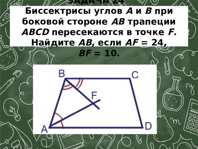 ЗАДАЧА 24  Биссектрисы углов A и B при боковой стороне AB трапеции ABCD пересекаются в точке F . Найдите AB , если AF  = 24, BF  = 10. 