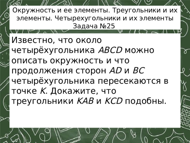 Окружность и ее элементы. Треугольники и их элементы. Четырехугольники и их элементы Задача №25 Известно, что около четырёхугольника ABCD можно описать окружность и что продолжения сторон AD  и  BC четырёхугольника пересекаются в точке K . Докажите, что треугольники KAB и KCD подобны. 