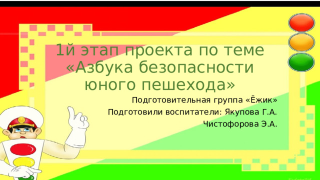 1й этап проекта по теме «Азбука безопасности юного пешехода» Подготовительная группа «Ёжик» Подготовили воспитатели: Якупова Г.А. Чистофорова Э.А. 