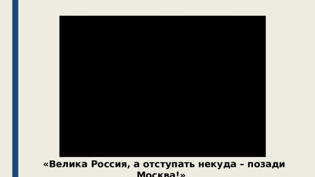   «Велика Россия, а отступать некуда – позади Москва!»  