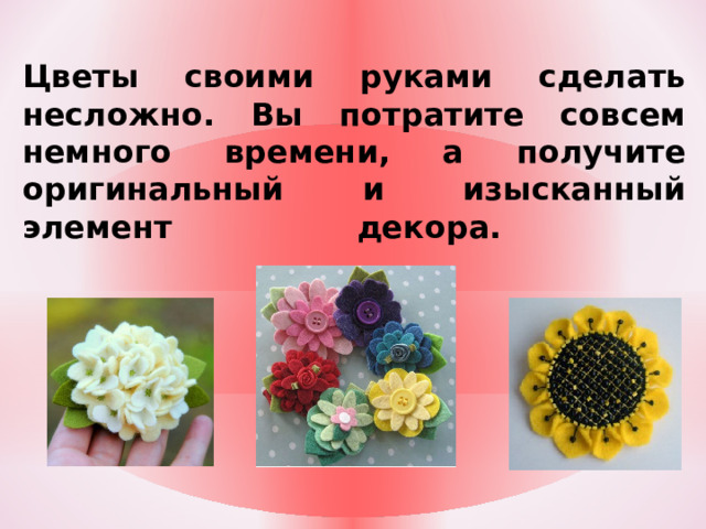   Цветы своими руками сделать несложно. Вы потратите совсем немного времени, а получите оригинальный и изысканный элемент декора.   