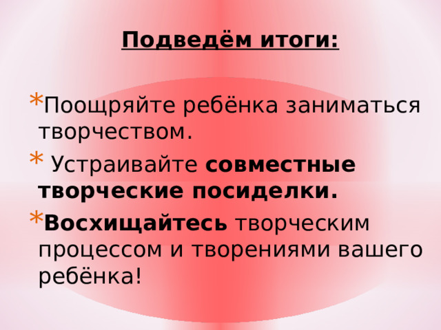 Подведём итоги: Поощряйте ребёнка заниматься творчеством.   Устраивайте  совместные творческие посиделки. Восхищайтесь  творческим процессом и творениями вашего ребёнка! 