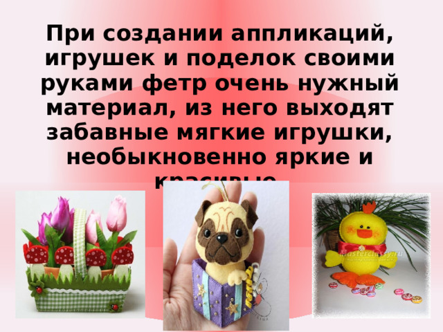 При создании аппликаций, игрушек и поделок своими руками фетр очень нужный материал, из него выходят забавные мягкие игрушки, необыкновенно яркие и красивые.  