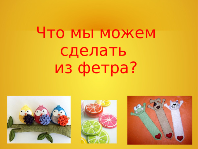 Что мы можем сделать  из фетра? 