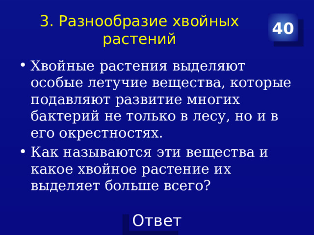 3. Разнообразие хвойных растений 40 Хвойные растения выделяют особые летучие вещества, которые подавляют развитие многих бактерий не только в лесу, но и в его окрестностях. Как называются эти вещества и какое хвойное растение их выделяет больше всего? 