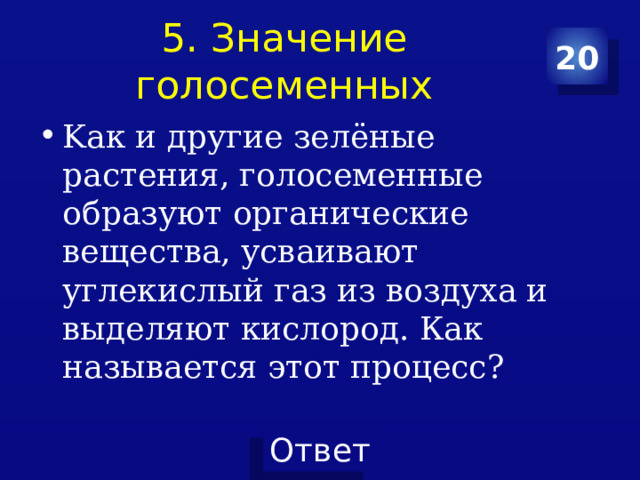 5. Значение голосеменных 20 Kак и другие зелёные растения, голосеменные образуют органические вещества, усваивают углекислый газ из воздуха и выделяют кислород. Как называется этот процесс? 