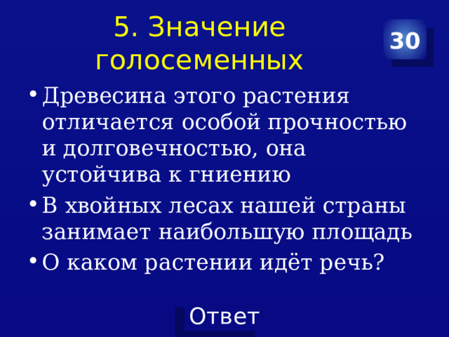 5. Значение голосеменных 30 Древесина этого растения отличается особой прочностью и долговечностью, она устойчива к гниению В хвойных лесах нашей страны занимает наибольшую площадь О каком растении идёт речь? 