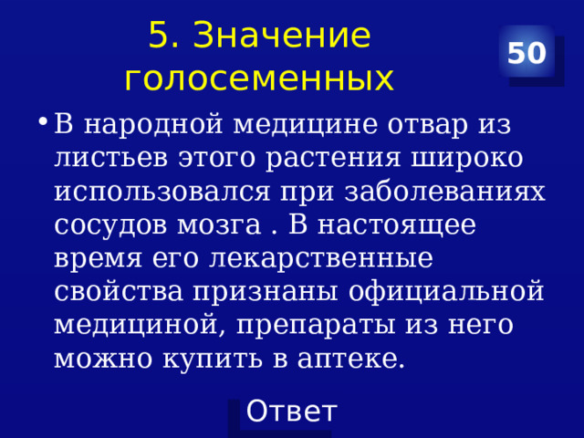 5. Значение голосеменных 50 В народной медицине отвар из листьев этого растения широко использовался при заболеваниях сосудов мозга . В настоящее время его лекарственные свойства признаны официальной медициной, препараты из него можно купить в аптеке. 