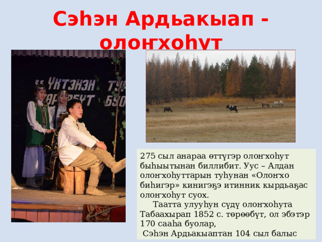 Сэһэн Ардьакыап - олоҥхоһут 275 сыл анараа өттүгэр олоҥхоһут быһыытынан биллибит. Уус – Алдан олоҥхоһуттарын туһунан «Олоҥхо биһигэр» кинигэҕэ итинник кырдьаҕас олоҥхоһут суох.  Таатта улууһун сүдү олоҥхоһута Табаахырап 1852 с. төрөөбүт, ол эбэтэр 170 сааһа буолар,  Сэһэн Ардьакыаптан 104 сыл балыс 