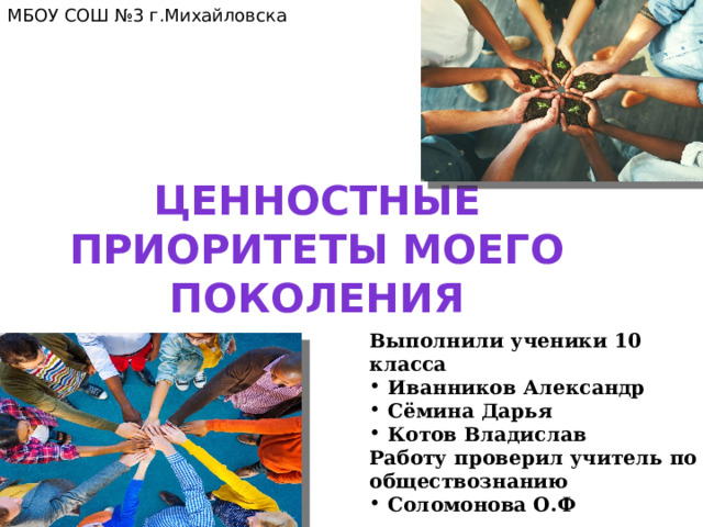 МБОУ СОШ №3 г.Михайловска Ценностные приоритеты моего поколения Выполнили ученики 10 класса  Иванников Александр  Сёмина Дарья  Котов Владислав Работу проверил учитель по обществознанию  Соломонова О.Ф 