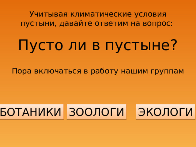 Учитывая климатические условия пустыни, давайте ответим на вопрос: Пусто ли в пустыне? Пора включаться в работу нашим группам БОТАНИКИ ЗООЛОГИ ЭКОЛОГИ 
