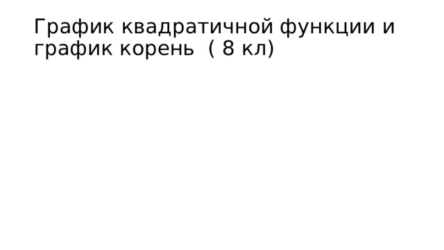График квадратичной функции и график корень ( 8 кл)  