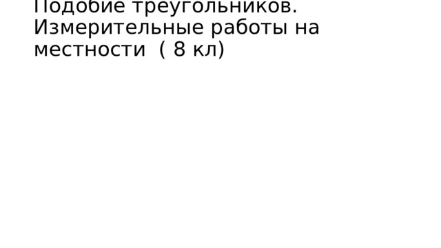 Подобие треугольников. Измерительные работы на местности ( 8 кл)  