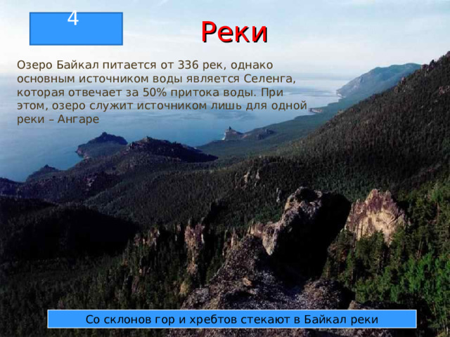  Реки 4 Озеро Байкал питается от 336 рек, однако основным источником воды является Селенга, которая отвечает за 50% притока воды. При этом, озеро служит источником лишь для одной реки – Ангаре Со склонов гор и хребтов стекают в Байкал реки 