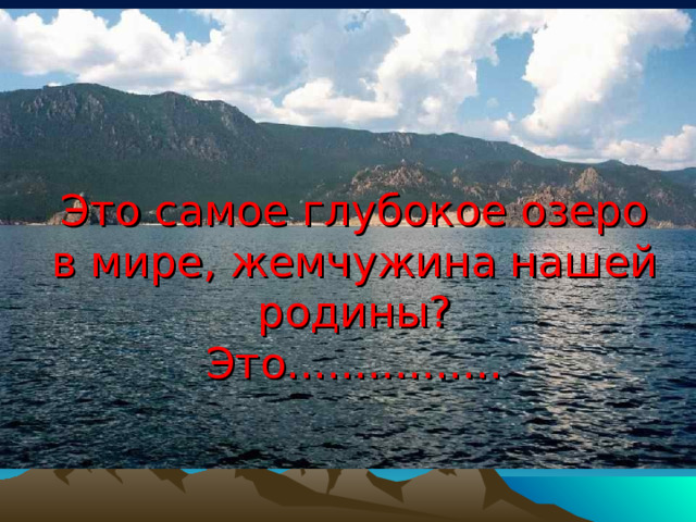 Это самое глубокое озеро в мире, жемчужина нашей родины? Это................ 