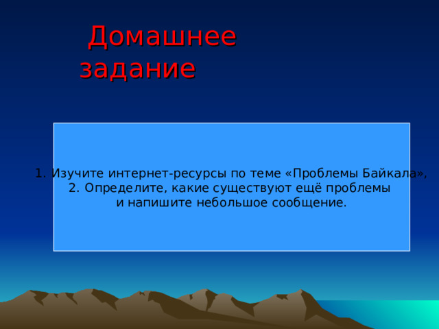  Домашнее задание Изучите интернет-ресурсы по теме «Проблемы Байкала», Определите, какие существуют ещё проблемы и напишите небольшое сообщение. 