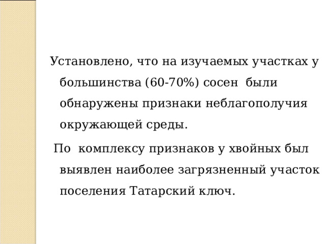 Установлено, что на изучаемых участках у большинства (60-70%) сосен были обнаружены признаки неблагополучия окружающей среды.  По комплексу признаков у хвойных был выявлен наиболее загрязненный участок поселения Татарский ключ.   