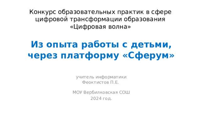 Конкурс образовательных практик в сфере цифровой трансформации образования  «Цифровая волна» Из опыта работы с детьми, через платформу «Сферум» учитель информатики  Феоктистов П.Е.   МОУ Вербилковская СОШ 2024 год. 