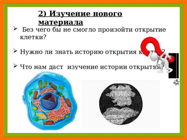 2) Изучение нового материала  Без чего бы не смогло произойти открытие клетки? Нужно ли знать историю открытия клетки? Что нам даст изучение истории открытий? 