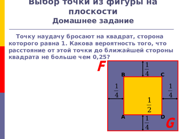 Выбор точки из фигуры на плоскости  Домашнее задание  Точку наудачу бросают на квадрат, сторона которого равна 1. Какова вероятность того, что расстояние от этой точки до ближайшей стороны квадрата не больше чем 0,25? B C A D 