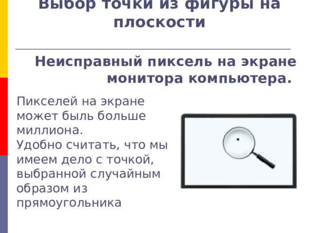 Выбор точки из фигуры на плоскости   Неисправный пиксель на экране монитора компьютера. Пикселей на экране может быль больше миллиона. Удобно считать, что мы имеем дело с точкой, выбранной случайным образом из прямоугольника 
