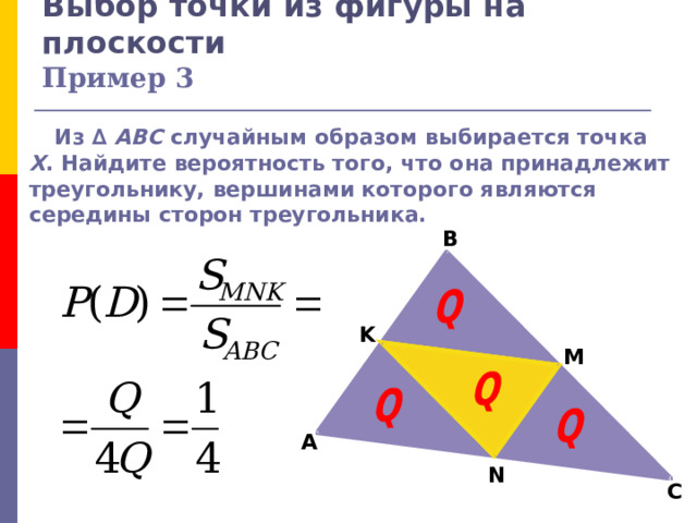 Выбор точки из фигуры на плоскости  Пример 3  Из ∆ ABC  случайным образом выбирается точка X .  Найдите вероятность того, что она принадлежит треугольнику, вершинами которого являются середины сторон треугольника. B K M A N C 
