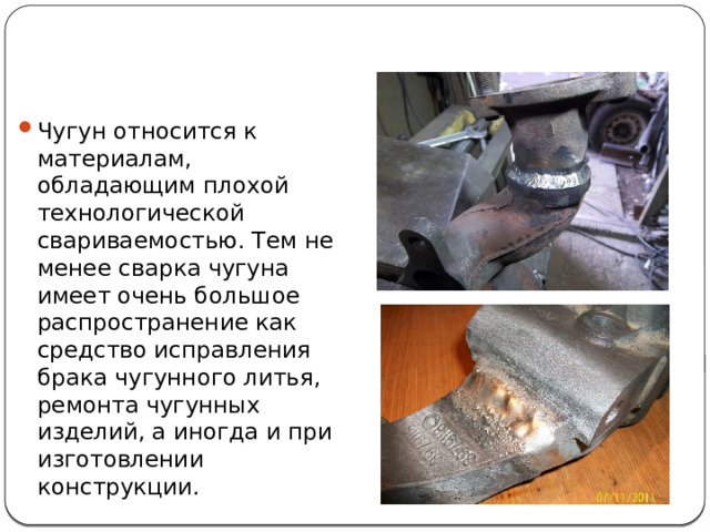 Чугун относится к материалам, обладающим плохой технологической свариваемостью. Тем не менее сварка чугуна имеет очень большое распространение как средство исправления брака чугунного литья, ремонта чугунных изделий, а иногда и при изготовлении конструкции. 