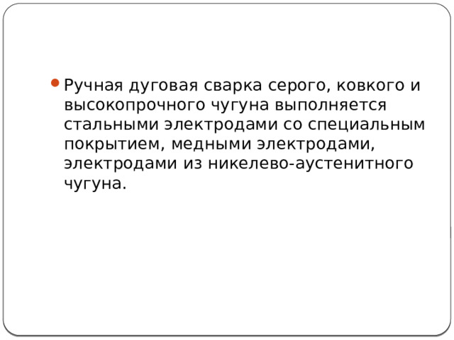 Ручная дуговая сварка серого, ковкого и высокопрочного чугуна выполняется стальными электродами со специальным покрытием, медными электродами, электродами из никелево-аустенитного чугуна. 