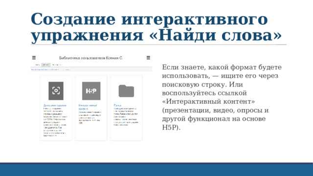 Создание интерактивного упражнения «Найди слова» Если знаете, какой формат будете использовать, — ищите его через поисковую строку. Или воспользуйтесь ссылкой «Интерактивный контент» (презентации, видео, опросы и другой функционал на основе H5P). 