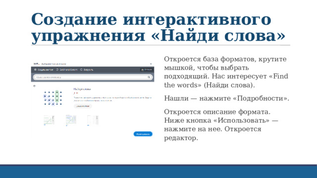 Создание интерактивного упражнения «Найди слова» Откроется база форматов, крутите мышкой, чтобы выбрать подходящий. Нас интересует «Find the words» (Найди слова). Нашли — нажмите «Подробности». Откроется описание формата. Ниже кнопка «Использовать» — нажмите на нее. Откроется редактор. 
