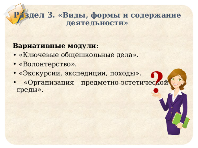 Раздел 3. «Виды, формы и содержание деятельности» Вариативные модули :  «Ключевые общешкольные дела».  «Волонтерство».  «Экскурсии, экспедиции, походы».  «Организация предметно-эстетической среды». 