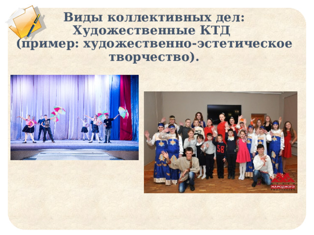 Виды коллективных дел:  Художественные КТД  (пример: художественно-эстетическое творчество).    