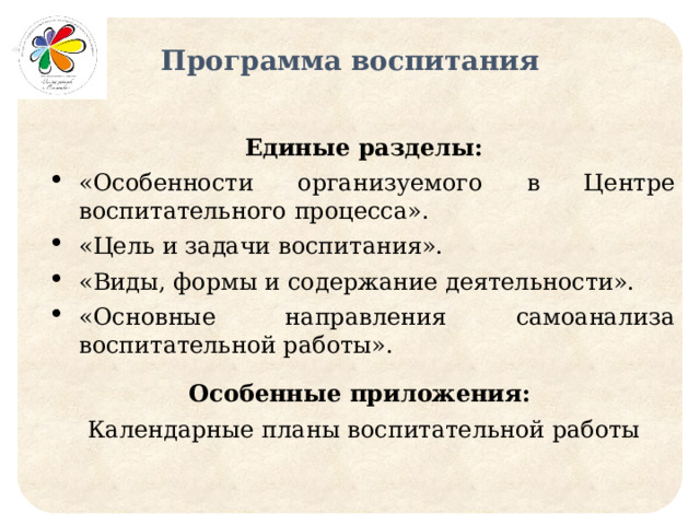 Программа воспитания Единые разделы: «Особенности организуемого в Центре воспитательного процесса». «Цель и задачи воспитания». «Виды, формы и содержание деятельности». «Основные направления самоанализа воспитательной работы». Особенные приложения: Календарные планы воспитательной работы 