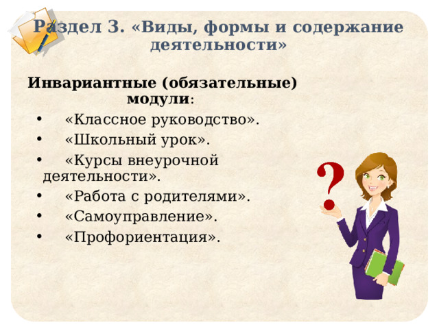 Раздел 3. «Виды, формы и содержание деятельности» Инвариантные (обязательные) модули :  «Классное руководство».  «Школьный урок».  «Курсы внеурочной деятельности».  «Работа с родителями».  «Самоуправление».  «Профориентация».  
