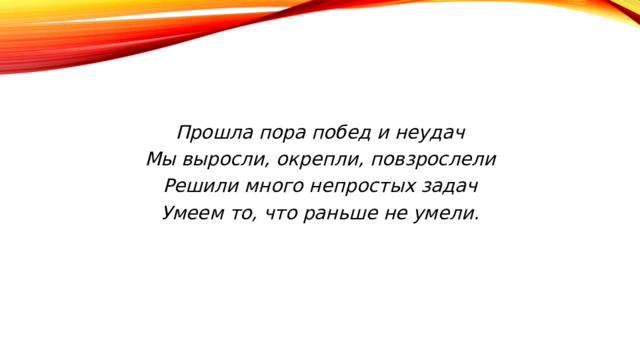   Прошла пора побед и неудач Мы выросли, окрепли, повзрослели Решили много непростых задач Умеем то, что раньше не умели.   