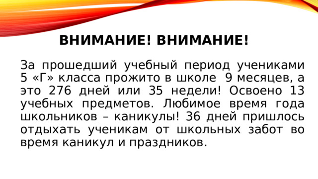 Внимание! Внимание! За прошедший учебный период учениками 5 «Г» класса прожито в школе 9 месяцев, а это 276 дней или 35 недели! Освоено 13 учебных предметов. Любимое время года школьников – каникулы! 36 дней пришлось отдыхать ученикам от школьных забот во время каникул и праздников. 