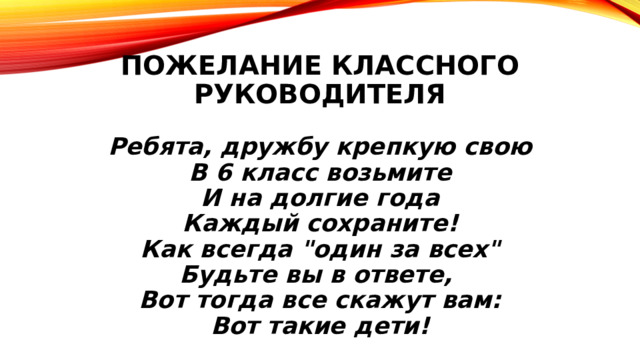 ПОЖЕЛАНИЕ КЛАССНОГО РУКОВОДИТЕЛЯ Ребята, дружбу крепкую свою  В 6 класс возьмите  И на долгие года  Каждый сохраните!  Как всегда 