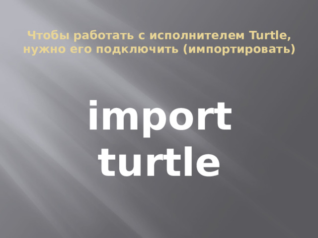 Чтобы работать с исполнителем Turtle, нужно его подключить (импортировать) import turtle 